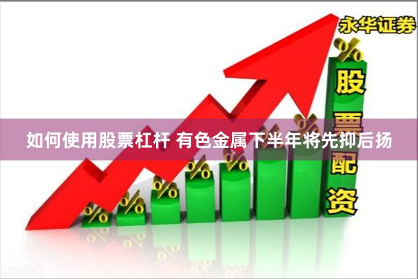 如何使用股票杠杆 有色金属下半年将先抑后扬