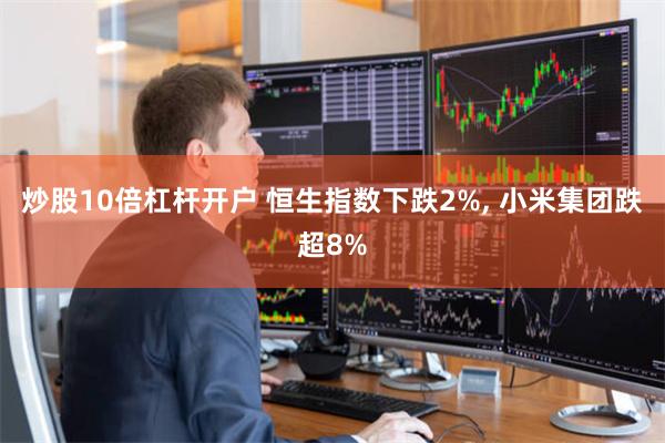 炒股10倍杠杆开户 恒生指数下跌2%, 小米集团跌超8%