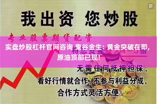 实盘炒股杠杆官网咨询 鬼谷金生: 黄金突破在即, 原油顶部已现!