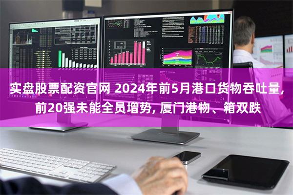 实盘股票配资官网 2024年前5月港口货物吞吐量, 前20强未能全员增势, 厦门港物、箱双跌