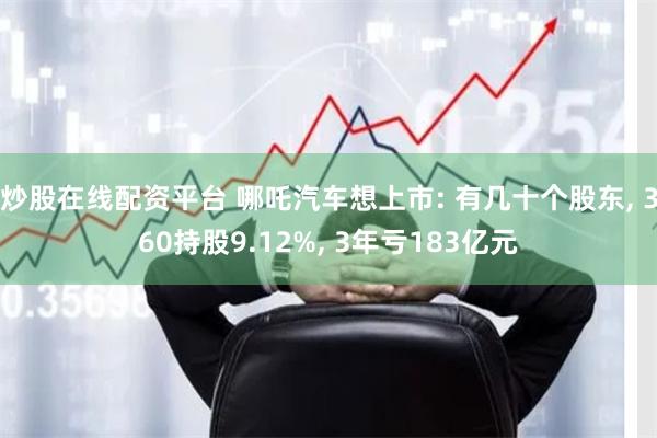 炒股在线配资平台 哪吒汽车想上市: 有几十个股东, 360持股9.12%, 3年亏183亿元