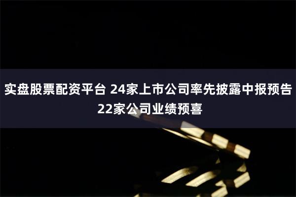 实盘股票配资平台 24家上市公司率先披露中报预告 22家公司业绩预喜