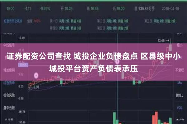 证券配资公司查找 城投企业负债盘点 区县级中小城投平台资产负债表承压