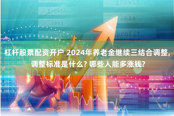 杠杆股票配资开户 2024年养老金继续三结合调整, 调整标准是什么? 哪些人能多涨钱?