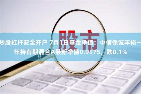 炒股杠杆安全开户 7月1日基金净值：中信保诚丰裕一年持有期混合A最新净值0.9575，跌0.1%