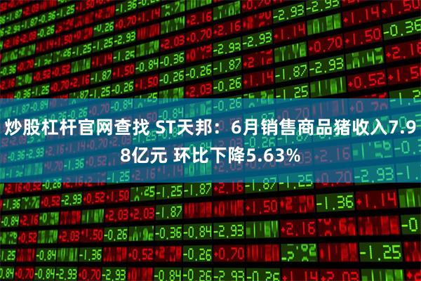 炒股杠杆官网查找 ST天邦：6月销售商品猪收入7.98亿元 环比下降5.63%