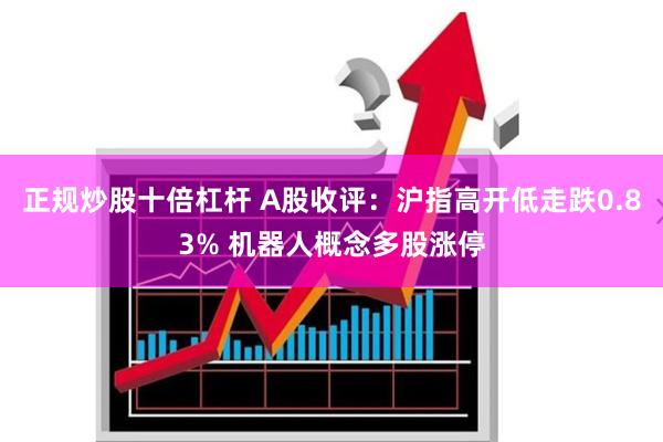 正规炒股十倍杠杆 A股收评：沪指高开低走跌0.83% 机器人概念多股涨停