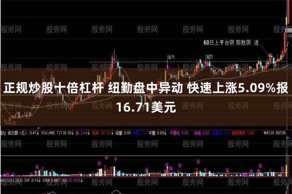 正规炒股十倍杠杆 纽勤盘中异动 快速上涨5.09%报16.71美元