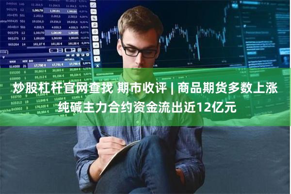 炒股杠杆官网查找 期市收评 | 商品期货多数上涨 纯碱主