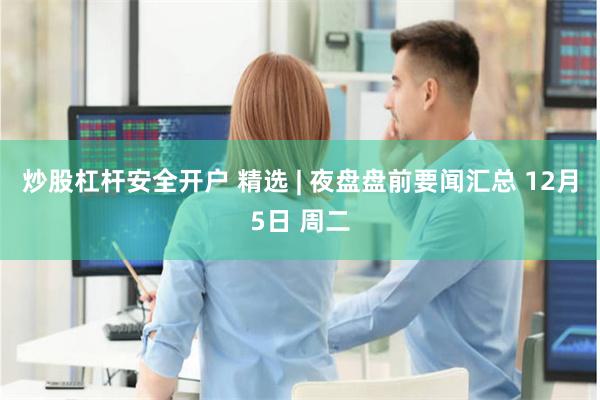 炒股杠杆安全开户 精选 | 夜盘盘前要闻汇总 12月5日 周二