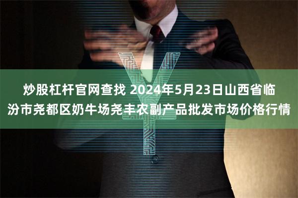 炒股杠杆官网查找 2024年5月23日山西省临汾市尧都区奶牛场尧丰农副产品批发市场价格行情