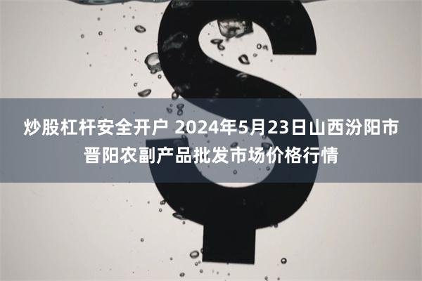 炒股杠杆安全开户 2024年5月23日山西汾阳市晋阳农副