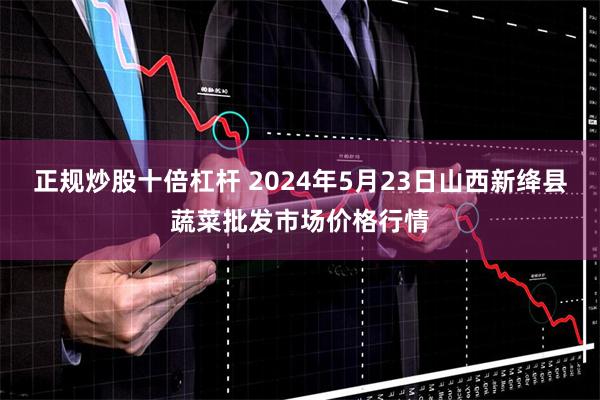 正规炒股十倍杠杆 2024年5月23日山西新绛县蔬菜批发