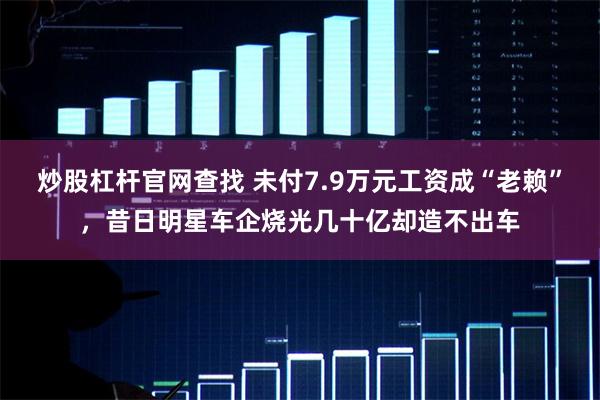 炒股杠杆官网查找 未付7.9万元工资成“老赖”，昔日明星车企烧光几十亿却造不出车