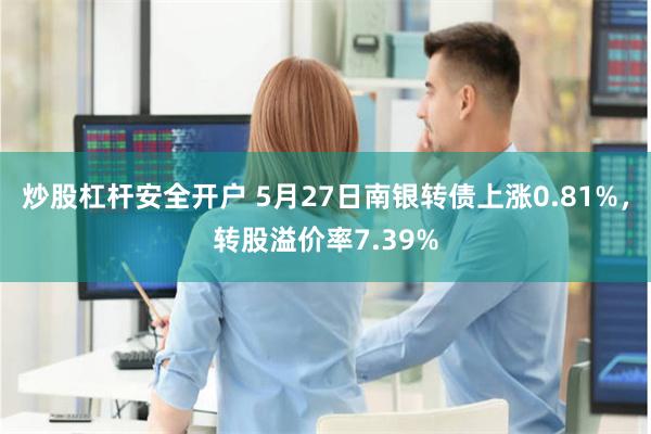 炒股杠杆安全开户 5月27日南银转债上涨0.81%，转股