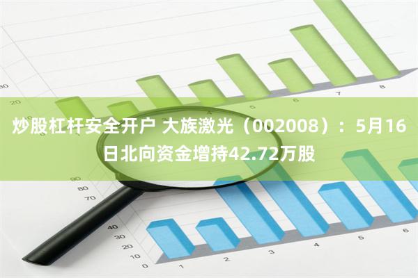 炒股杠杆安全开户 大族激光（002008）：5月16日北向资金增持42.72万股