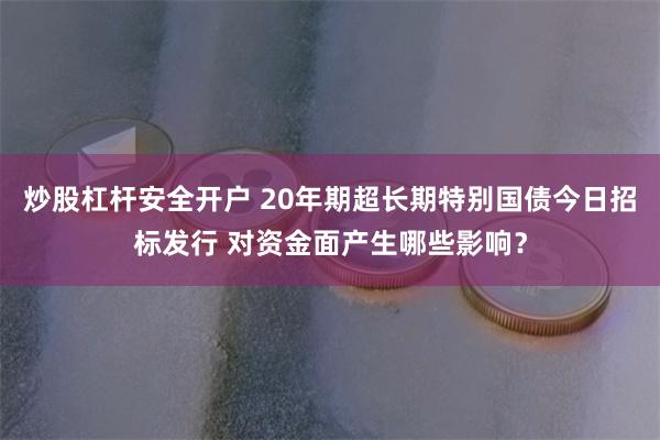 炒股杠杆安全开户 20年期超长期特别国债今日招标发行 对资金