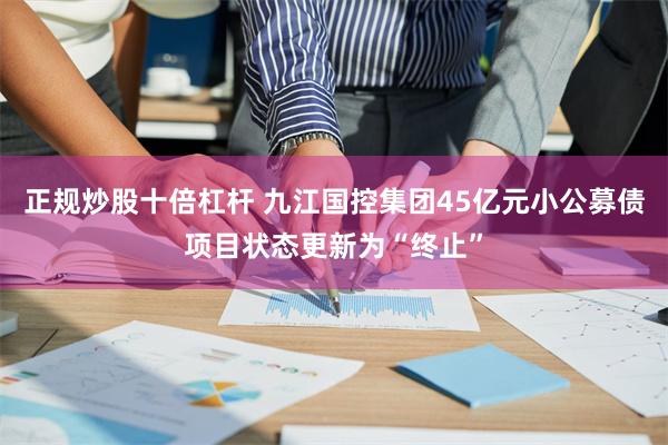 正规炒股十倍杠杆 九江国控集团45亿元小公募债项目状态更新为“终止”