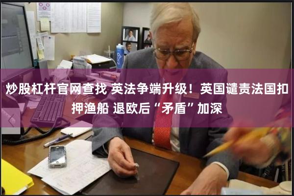 炒股杠杆官网查找 英法争端升级！英国谴责法国扣押渔船 退欧后“矛盾”加深