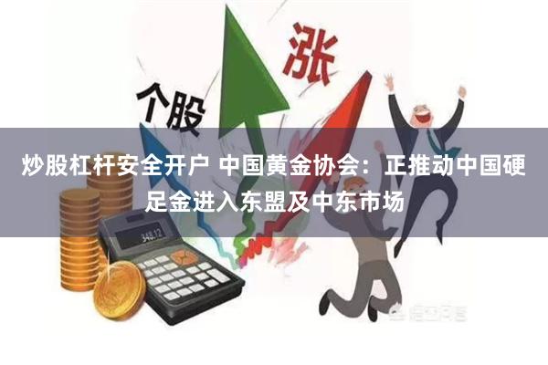 炒股杠杆安全开户 中国黄金协会：正推动中国硬足金进入东盟