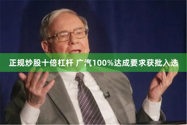 正规炒股十倍杠杆 广汽100%达成要求获批入选