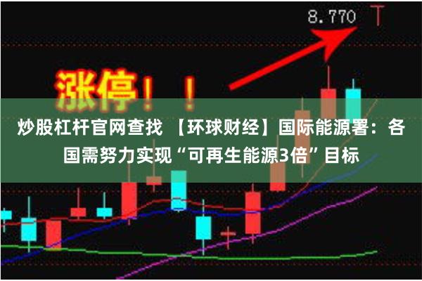 炒股杠杆官网查找 【环球财经】国际能源署：各国需努力实现“可再生能源3倍”目标