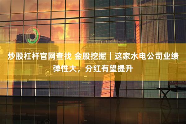 炒股杠杆官网查找 金股挖掘｜这家水电公司业绩弹性大，分红有望