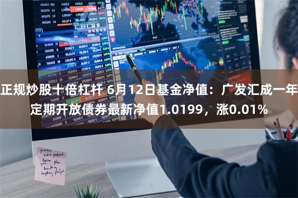 正规炒股十倍杠杆 6月12日基金净值：广发汇成一年定期开放债