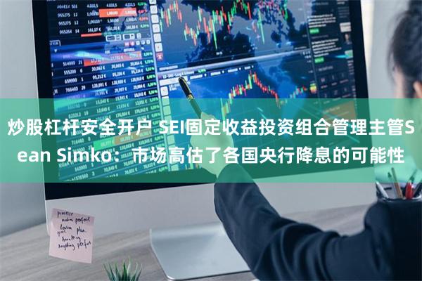 炒股杠杆安全开户 SEI固定收益投资组合管理主管Sean Simko：市场高估了各国央行降息的可能性