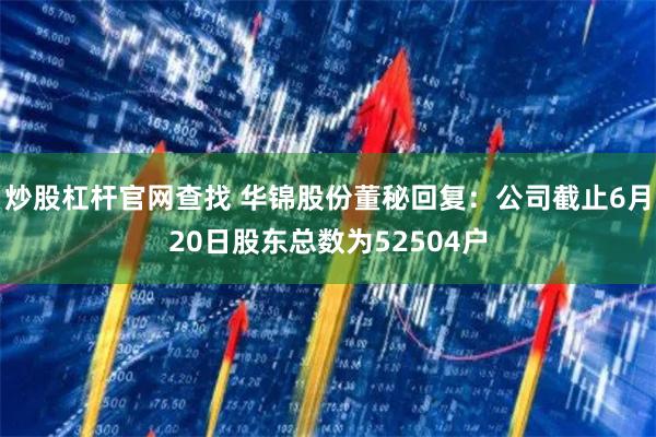 炒股杠杆官网查找 华锦股份董秘回复：公司截止6月20日股东总数为52504户