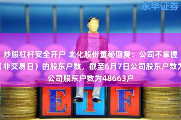 炒股杠杆安全开户 北化股份董秘回复：公司不掌握6月10日（非交易日）的股东户数，截至6月7日公司股东户数为48663户