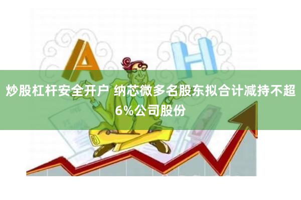 炒股杠杆安全开户 纳芯微多名股东拟合计减持不超6%公司股