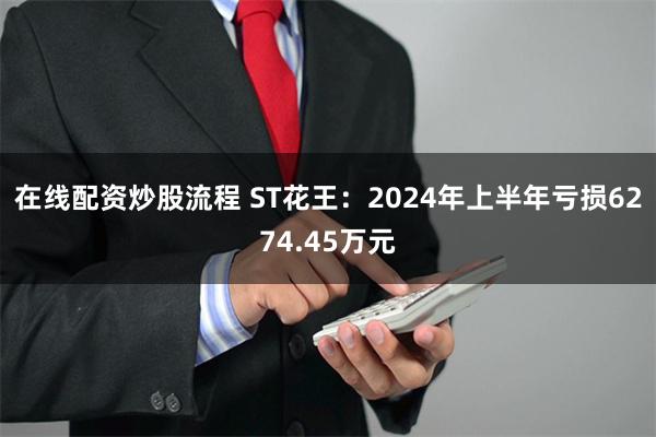 在线配资炒股流程 ST花王：2024年上半年亏损6274