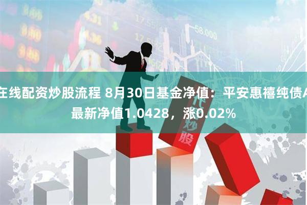 在线配资炒股流程 8月30日基金净值：平安惠禧纯债A最新净值1.0428，涨0.02%