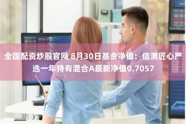 全国配资炒股官网 8月30日基金净值：信澳匠心严选一年持有混合A最新净值0.7057