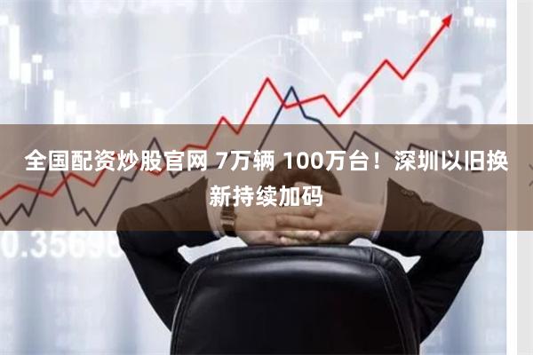 全国配资炒股官网 7万辆 100万台！深圳以旧换新持续加