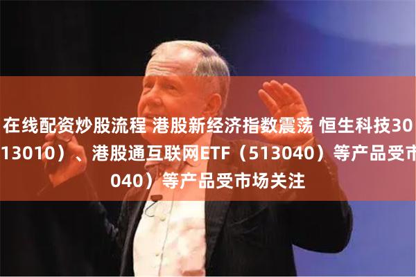 在线配资炒股流程 港股新经济指数震荡 恒生科技30ETF（513010）、港股通互联网ETF（513040）等产品受市场关注