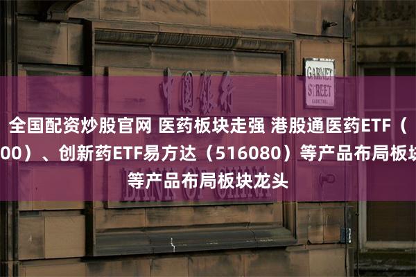 全国配资炒股官网 医药板块走强 港股通医药ETF（513200）、创新药ETF易方达（516080）等产品布局板块龙头