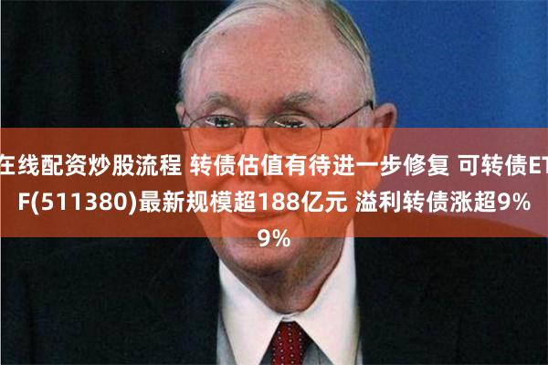 在线配资炒股流程 转债估值有待进一步修复 可转债ETF(511380)最新规模超188亿元 溢利转债涨超9%