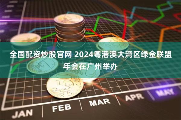 全国配资炒股官网 2024粤港澳大湾区绿金联盟年会在广州举办