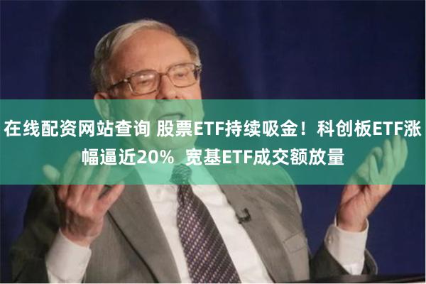 在线配资网站查询 股票ETF持续吸金！科创板ETF涨幅逼近20%  宽基ETF成交额放量