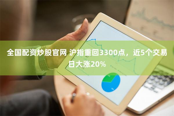 全国配资炒股官网 沪指重回3300点，近5个交易日大涨2