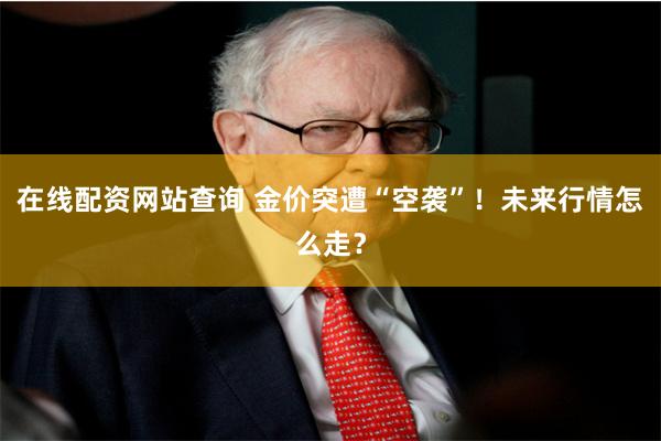 在线配资网站查询 金价突遭“空袭”！未来行情怎么走？