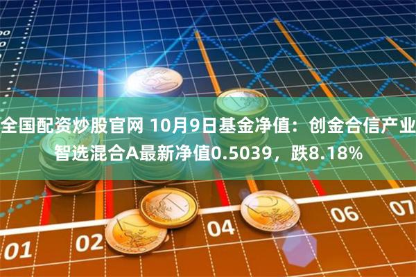 全国配资炒股官网 10月9日基金净值：创金合信产业智选混