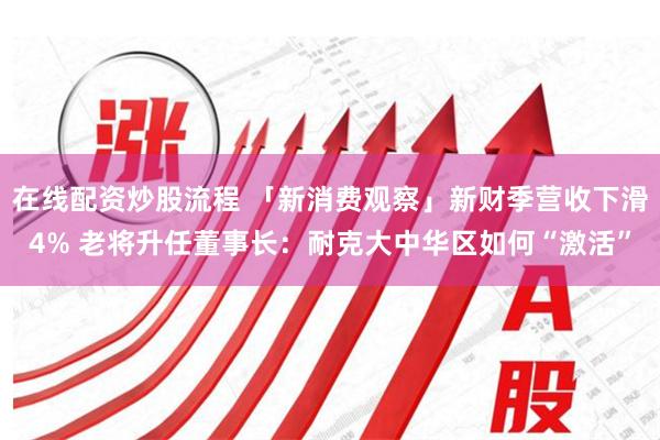 在线配资炒股流程 「新消费观察」新财季营收下滑4% 老将升任董事长：耐克大中华区如何“激活”