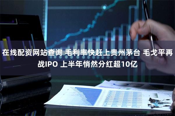 在线配资网站查询 毛利率快赶上贵州茅台 毛戈平再战IPO 上半年悄然分红超10亿