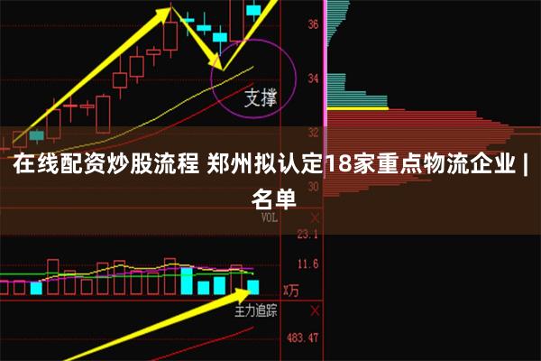 在线配资炒股流程 郑州拟认定18家重点物流企业 | 名单