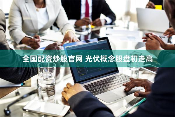 全国配资炒股官网 光伏概念股盘初走高