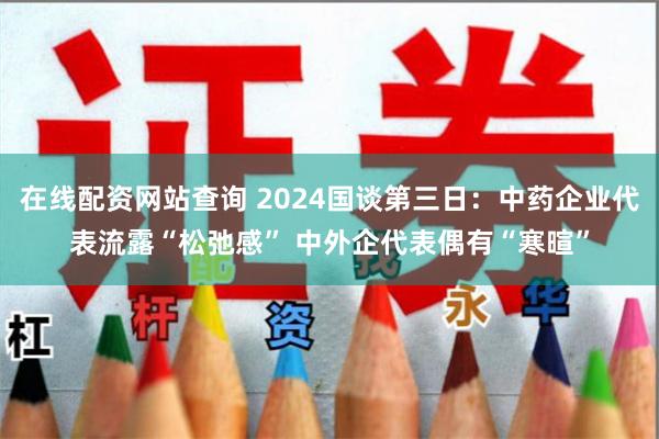 在线配资网站查询 2024国谈第三日：中药企业代表流露“松弛感” 中外企代表偶有“寒暄”