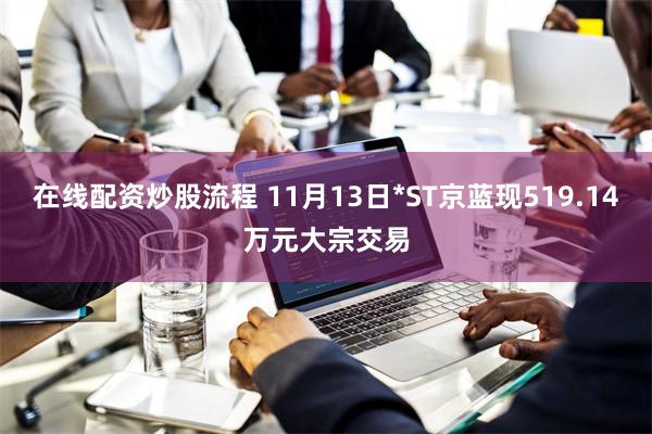 在线配资炒股流程 11月13日*ST京蓝现519.14万元大